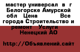 мастер универсал  в  г.Белогорске Амурской обл › Цена ­ 3 000 - Все города Строительство и ремонт » Услуги   . Ненецкий АО